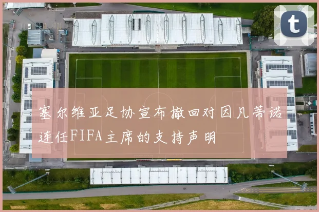 塞尔维亚足协宣布撤回对因凡蒂诺连任FIFA主席的支持声明