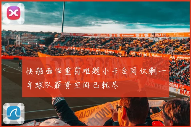 快船面临重罚难题小卡合同仅剩一年球队薪资空间已耗尽