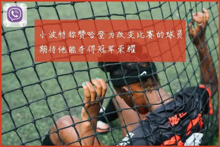 小波特称赞哈登为改变比赛的球员期待他能夺得冠军荣耀