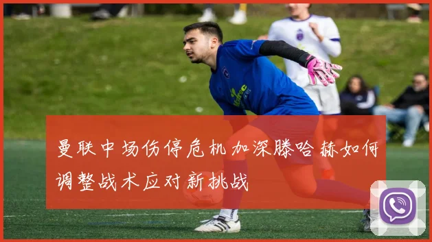 曼联中场伤停危机加深滕哈赫如何调整战术应对新挑战