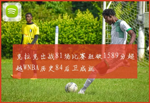 克拉克出战81场比赛狂砍1589分超越WNBA历史84后卫成就