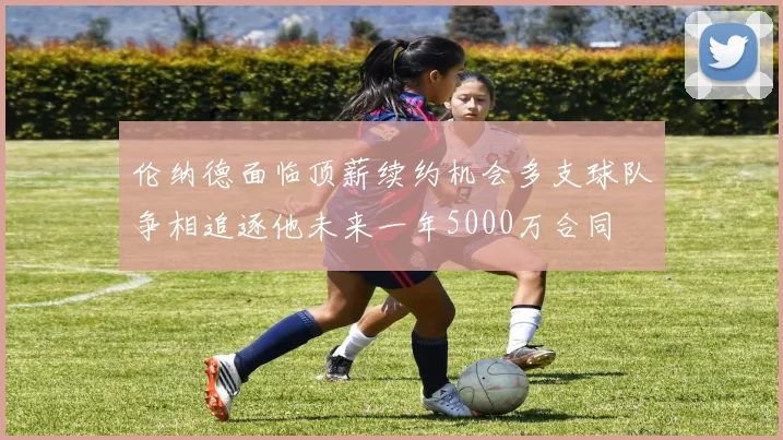 伦纳德面临顶薪续约机会多支球队争相追逐他未来一年5000万合同